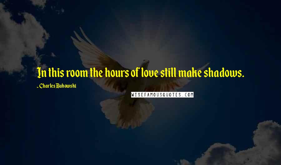 Charles Bukowski Quotes: In this room the hours of love still make shadows.