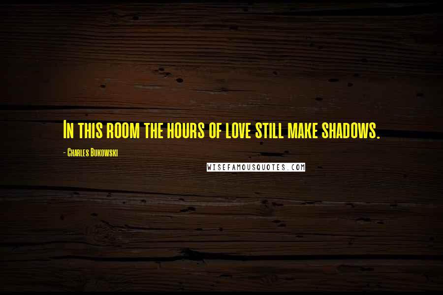 Charles Bukowski Quotes: In this room the hours of love still make shadows.