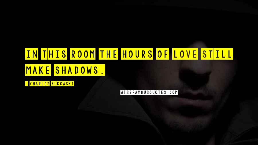 Charles Bukowski Quotes: In this room the hours of love still make shadows.