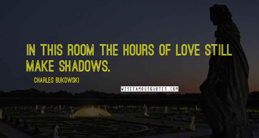 Charles Bukowski Quotes: In this room the hours of love still make shadows.