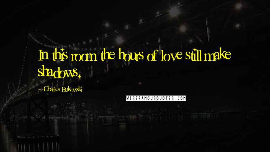 Charles Bukowski Quotes: In this room the hours of love still make shadows.