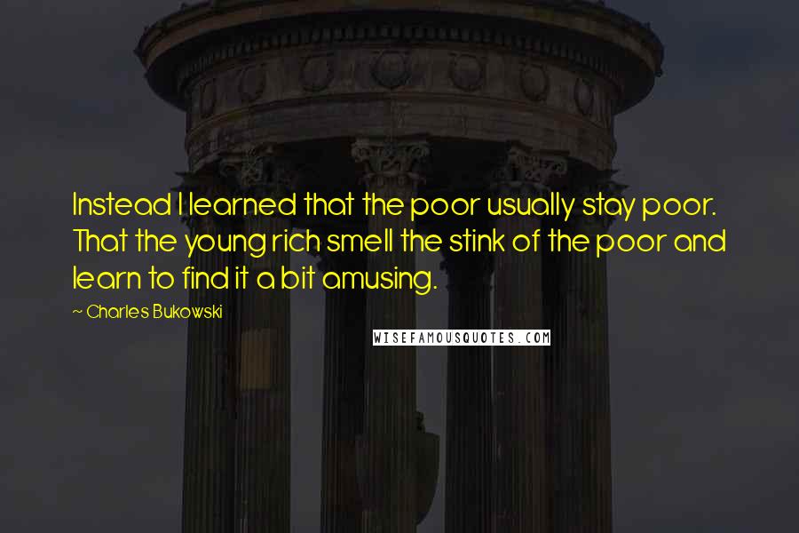 Charles Bukowski Quotes: Instead I learned that the poor usually stay poor. That the young rich smell the stink of the poor and learn to find it a bit amusing.