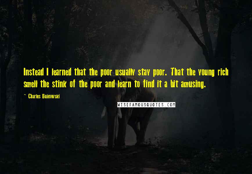 Charles Bukowski Quotes: Instead I learned that the poor usually stay poor. That the young rich smell the stink of the poor and learn to find it a bit amusing.