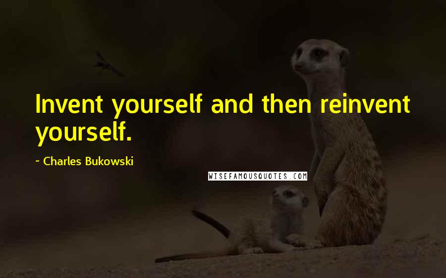 Charles Bukowski Quotes: Invent yourself and then reinvent yourself.