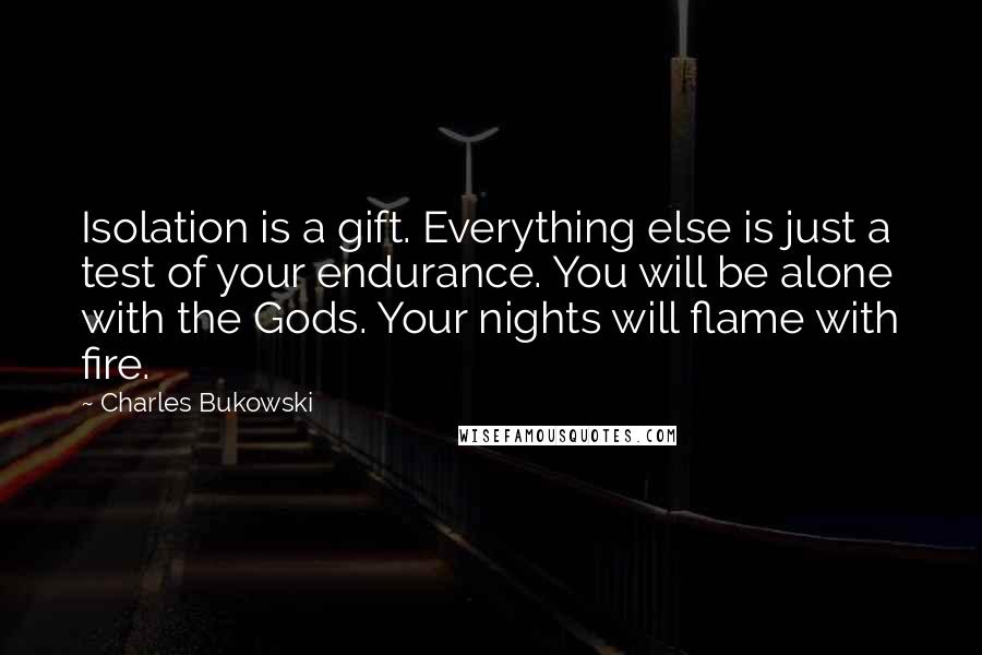 Charles Bukowski Quotes: Isolation is a gift. Everything else is just a test of your endurance. You will be alone with the Gods. Your nights will flame with fire.