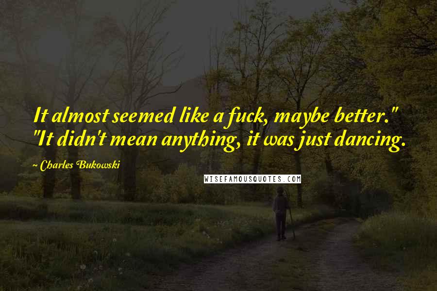 Charles Bukowski Quotes: It almost seemed like a fuck, maybe better." "It didn't mean anything, it was just dancing.