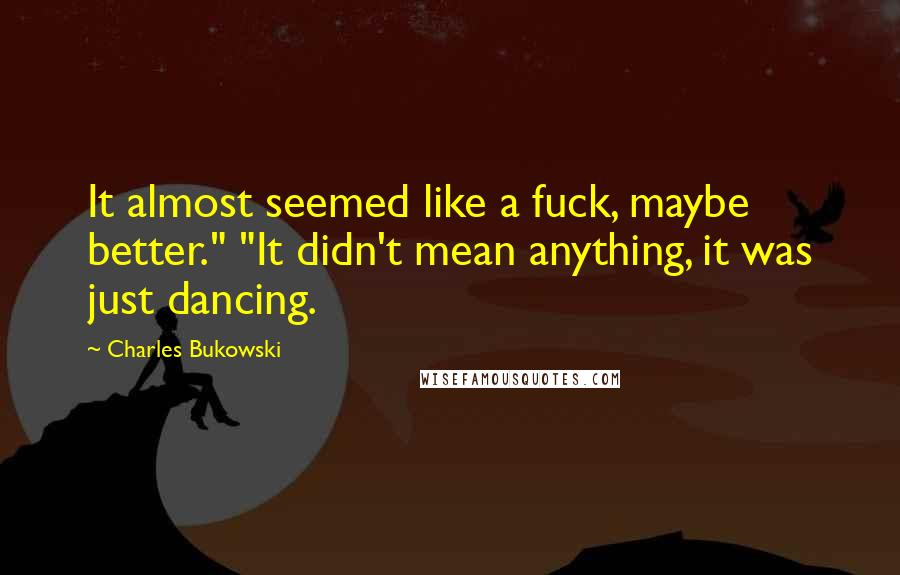 Charles Bukowski Quotes: It almost seemed like a fuck, maybe better." "It didn't mean anything, it was just dancing.