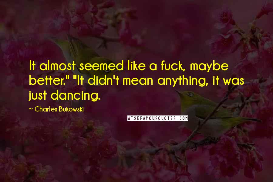 Charles Bukowski Quotes: It almost seemed like a fuck, maybe better." "It didn't mean anything, it was just dancing.