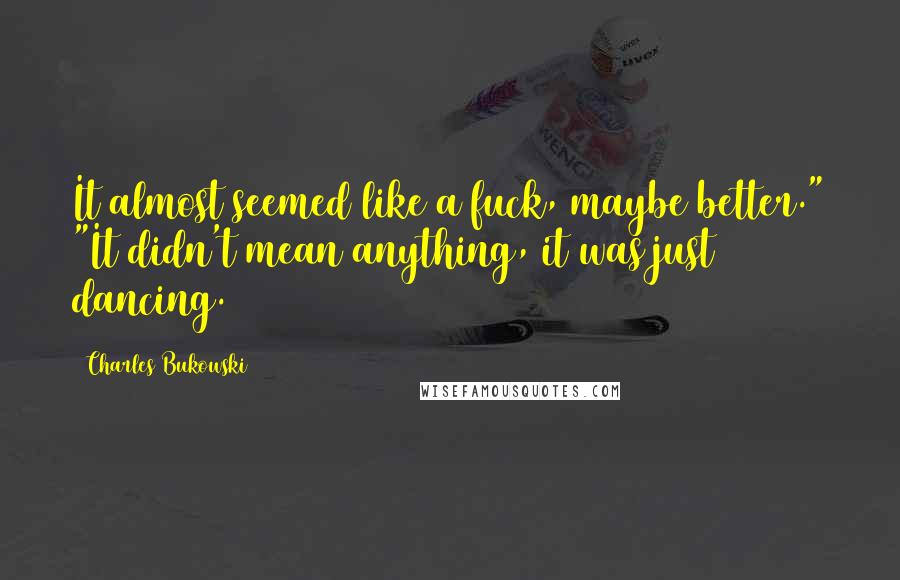 Charles Bukowski Quotes: It almost seemed like a fuck, maybe better." "It didn't mean anything, it was just dancing.