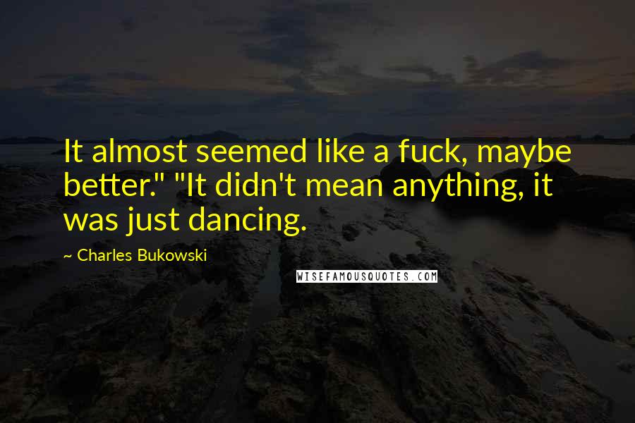 Charles Bukowski Quotes: It almost seemed like a fuck, maybe better." "It didn't mean anything, it was just dancing.