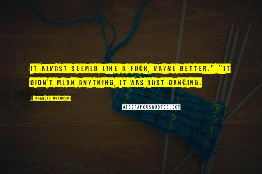 Charles Bukowski Quotes: It almost seemed like a fuck, maybe better." "It didn't mean anything, it was just dancing.
