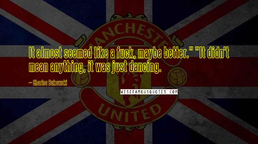 Charles Bukowski Quotes: It almost seemed like a fuck, maybe better." "It didn't mean anything, it was just dancing.