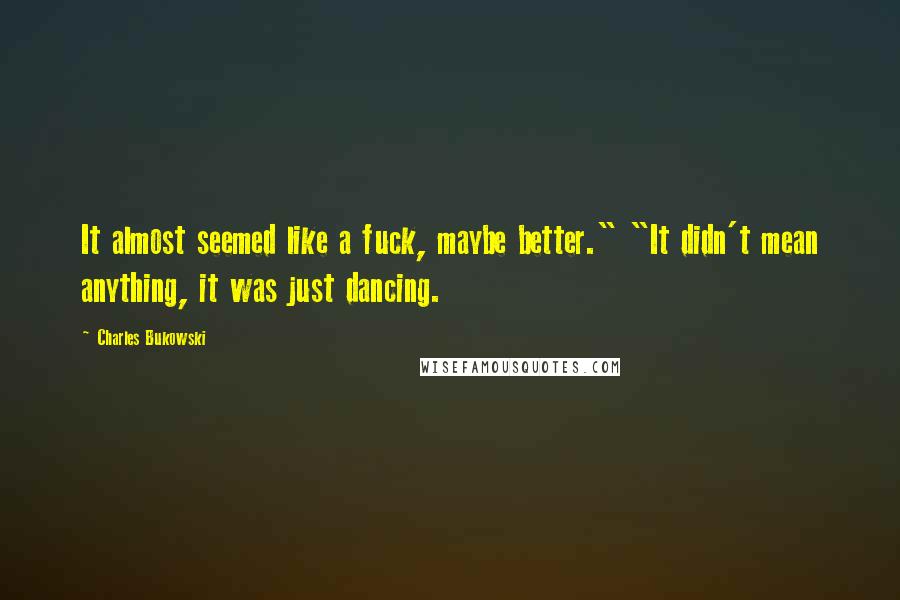 Charles Bukowski Quotes: It almost seemed like a fuck, maybe better." "It didn't mean anything, it was just dancing.