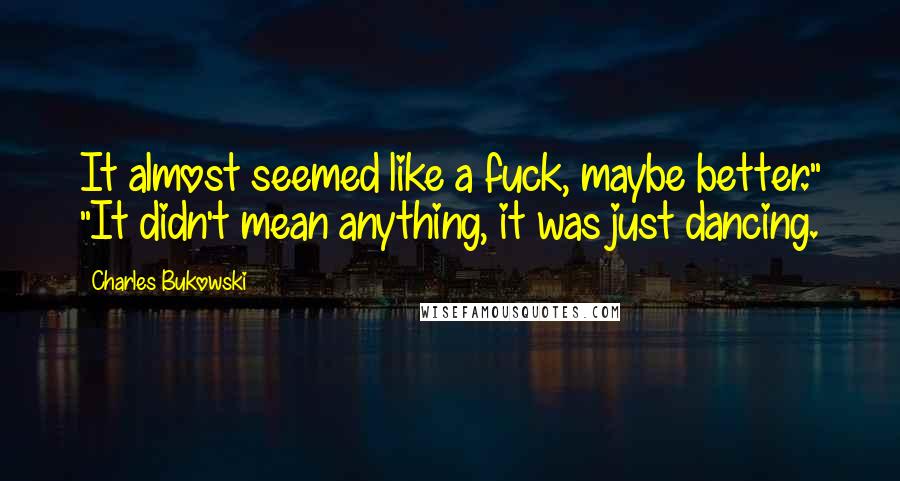 Charles Bukowski Quotes: It almost seemed like a fuck, maybe better." "It didn't mean anything, it was just dancing.