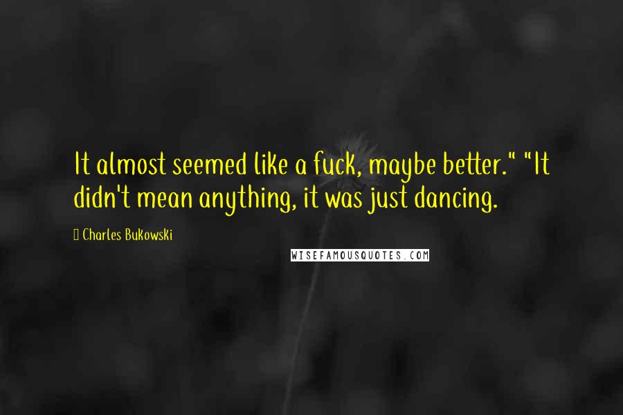 Charles Bukowski Quotes: It almost seemed like a fuck, maybe better." "It didn't mean anything, it was just dancing.