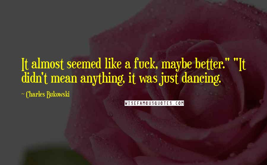 Charles Bukowski Quotes: It almost seemed like a fuck, maybe better." "It didn't mean anything, it was just dancing.