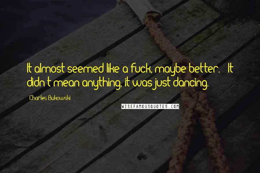 Charles Bukowski Quotes: It almost seemed like a fuck, maybe better." "It didn't mean anything, it was just dancing.