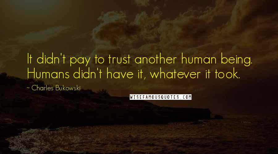 Charles Bukowski Quotes: It didn't pay to trust another human being. Humans didn't have it, whatever it took.