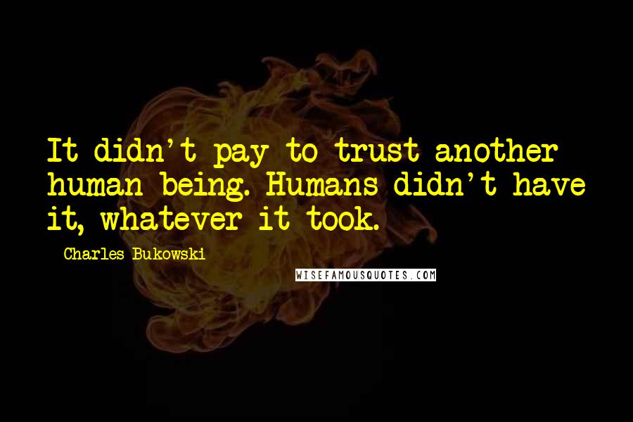 Charles Bukowski Quotes: It didn't pay to trust another human being. Humans didn't have it, whatever it took.