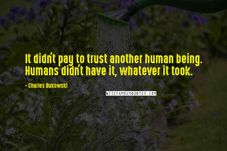 Charles Bukowski Quotes: It didn't pay to trust another human being. Humans didn't have it, whatever it took.