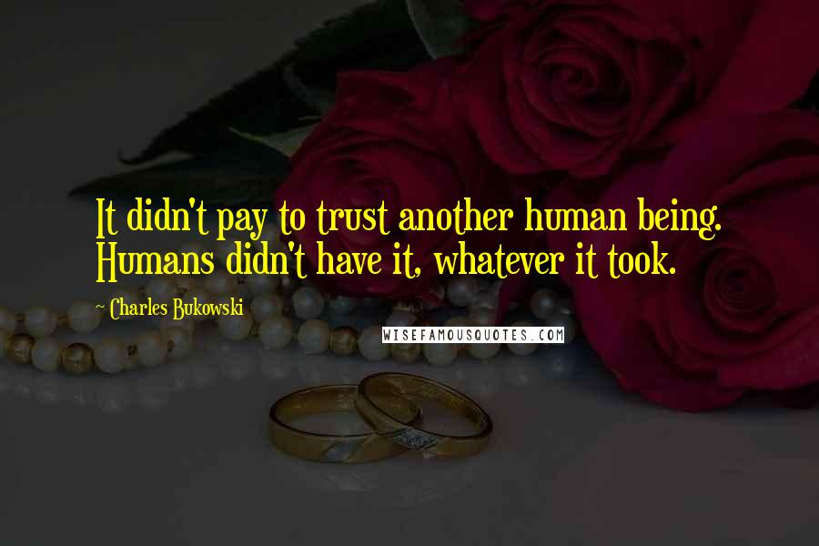 Charles Bukowski Quotes: It didn't pay to trust another human being. Humans didn't have it, whatever it took.