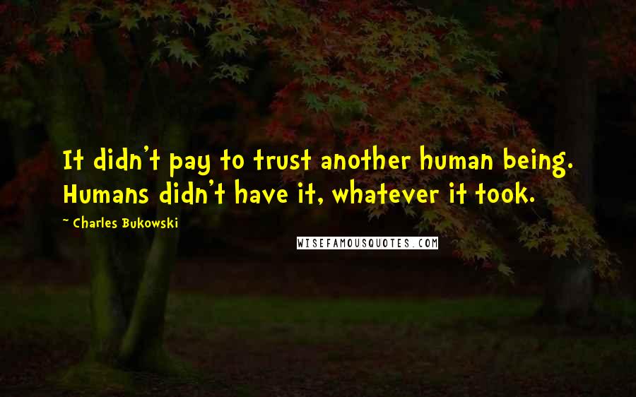 Charles Bukowski Quotes: It didn't pay to trust another human being. Humans didn't have it, whatever it took.