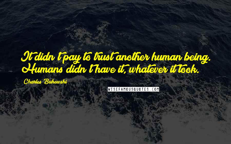 Charles Bukowski Quotes: It didn't pay to trust another human being. Humans didn't have it, whatever it took.