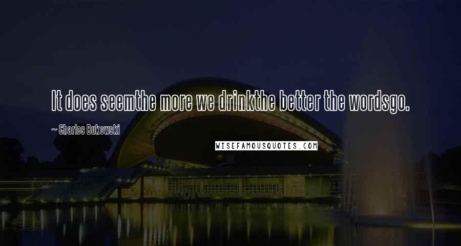 Charles Bukowski Quotes: It does seemthe more we drinkthe better the wordsgo.