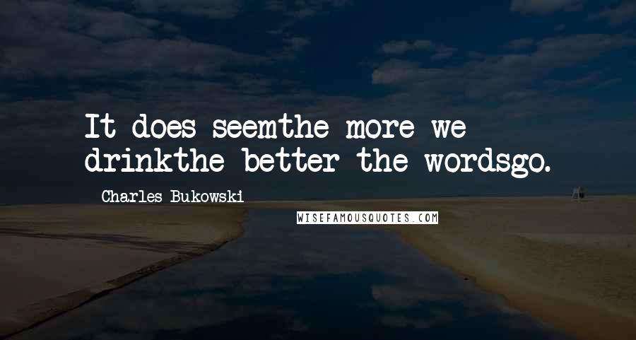 Charles Bukowski Quotes: It does seemthe more we drinkthe better the wordsgo.