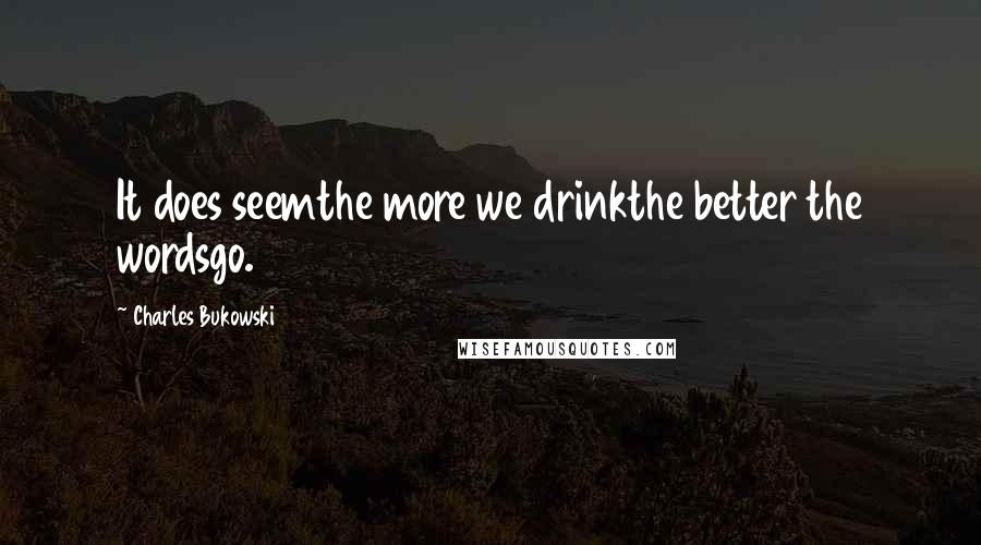 Charles Bukowski Quotes: It does seemthe more we drinkthe better the wordsgo.