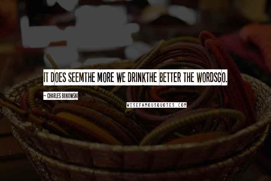 Charles Bukowski Quotes: It does seemthe more we drinkthe better the wordsgo.