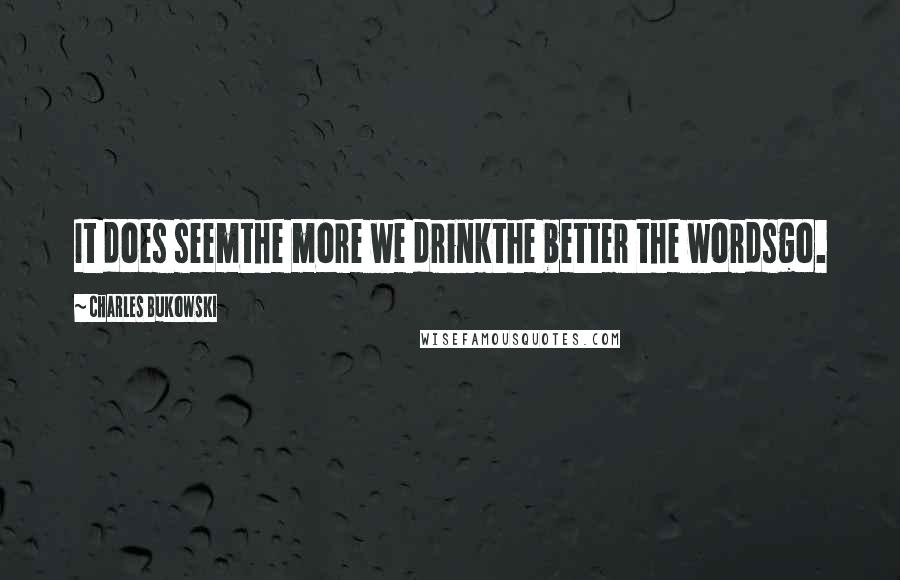 Charles Bukowski Quotes: It does seemthe more we drinkthe better the wordsgo.