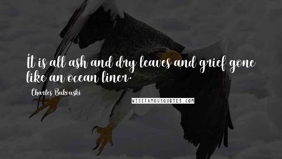 Charles Bukowski Quotes: It is all ash and dry leaves and grief gone like an ocean liner.