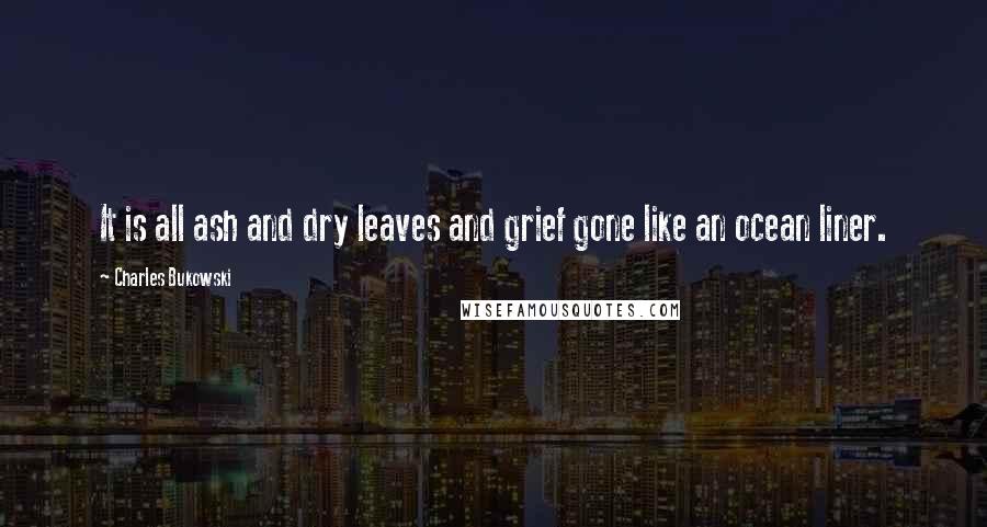 Charles Bukowski Quotes: It is all ash and dry leaves and grief gone like an ocean liner.