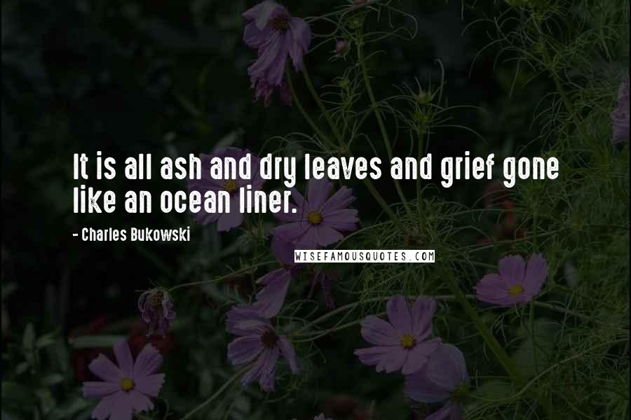 Charles Bukowski Quotes: It is all ash and dry leaves and grief gone like an ocean liner.