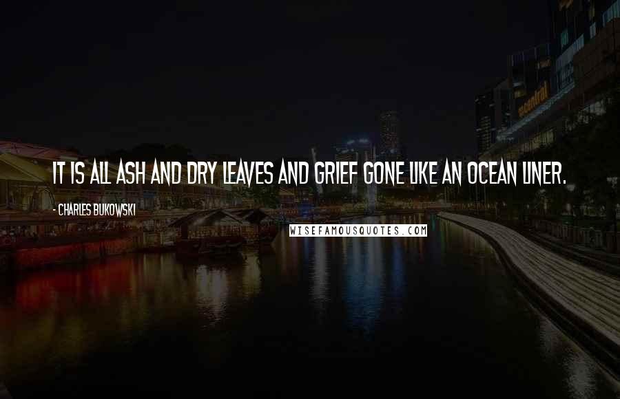 Charles Bukowski Quotes: It is all ash and dry leaves and grief gone like an ocean liner.