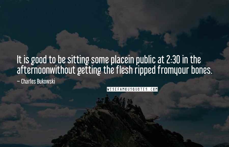 Charles Bukowski Quotes: It is good to be sitting some placein public at 2:30 in the afternoonwithout getting the flesh ripped fromyour bones.