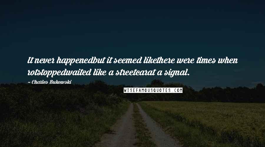 Charles Bukowski Quotes: It never happenedbut it seemed likethere were times when rotstoppedwaited like a streetcarat a signal.