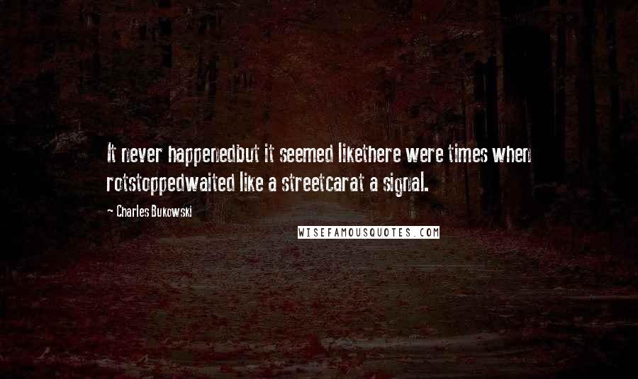 Charles Bukowski Quotes: It never happenedbut it seemed likethere were times when rotstoppedwaited like a streetcarat a signal.