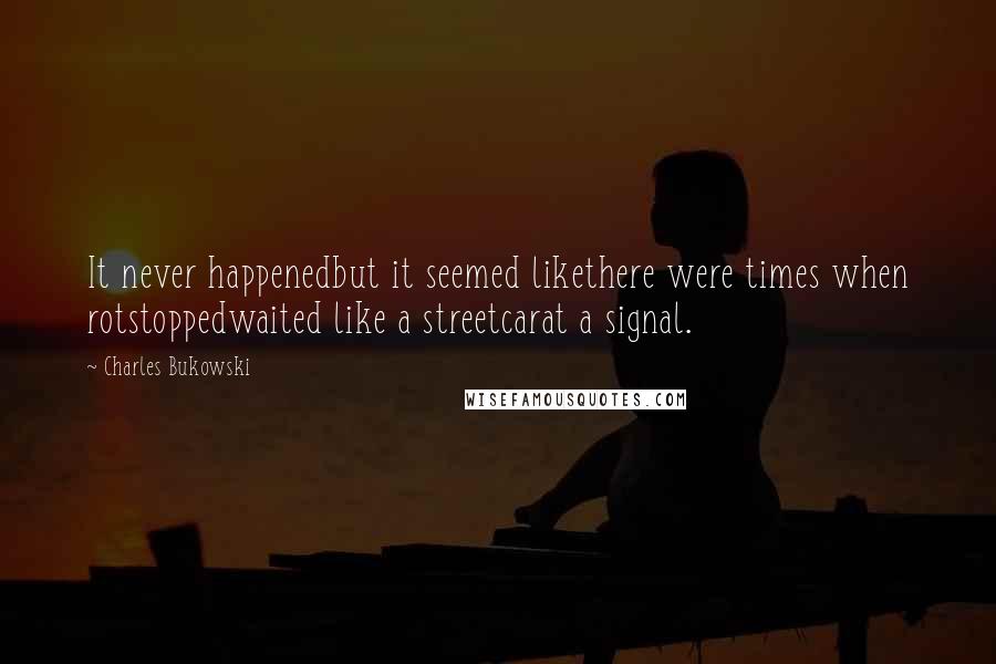 Charles Bukowski Quotes: It never happenedbut it seemed likethere were times when rotstoppedwaited like a streetcarat a signal.