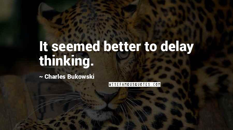 Charles Bukowski Quotes: It seemed better to delay thinking.