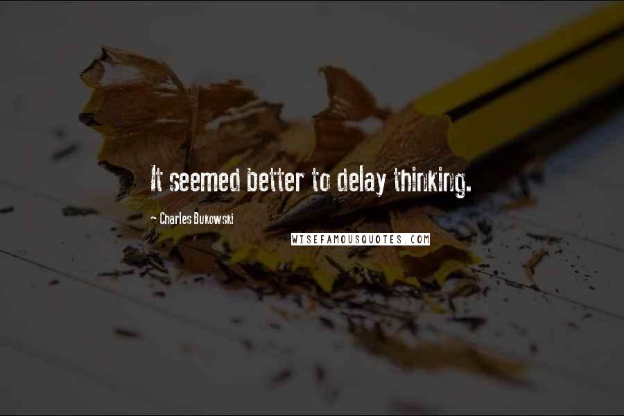 Charles Bukowski Quotes: It seemed better to delay thinking.