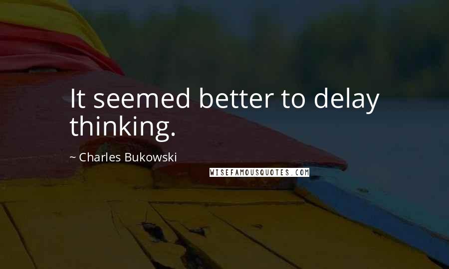 Charles Bukowski Quotes: It seemed better to delay thinking.