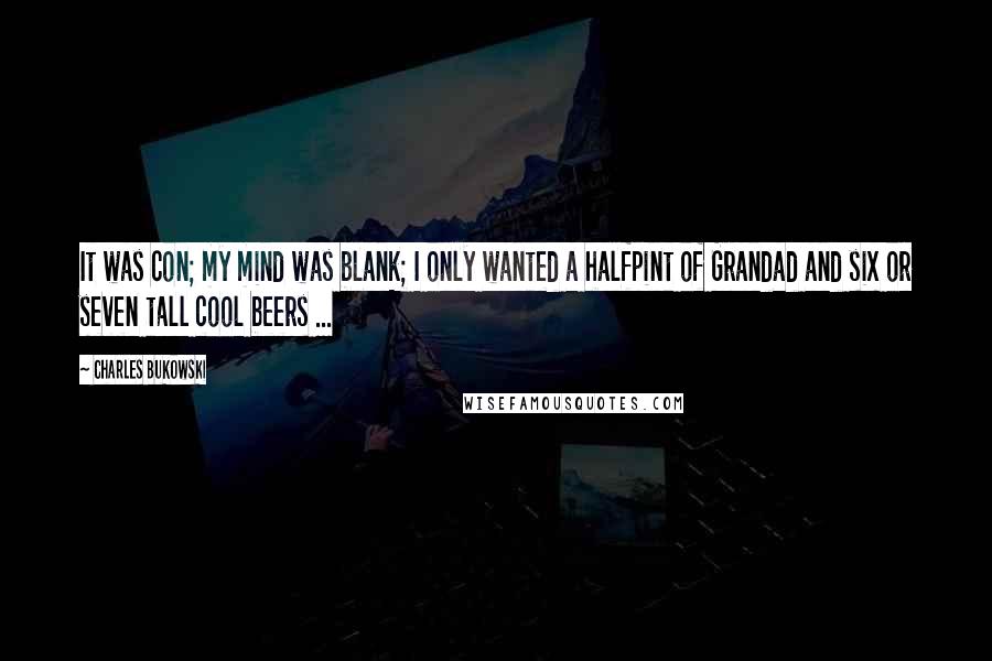 Charles Bukowski Quotes: It was con; my mind was blank; I only wanted a halfpint of Grandad and six or seven tall cool beers ...