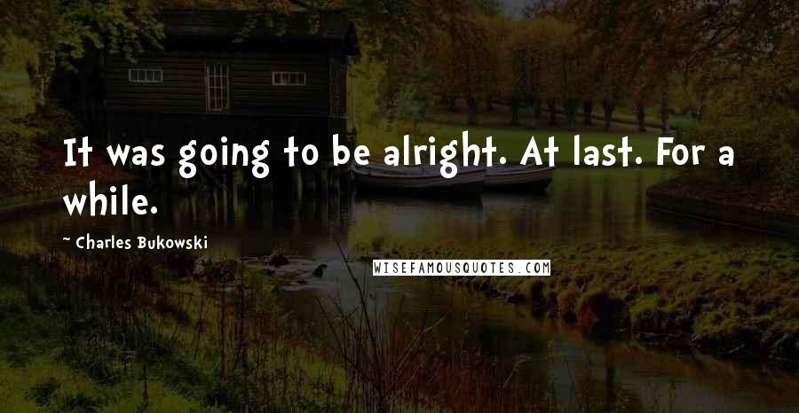 Charles Bukowski Quotes: It was going to be alright. At last. For a while.