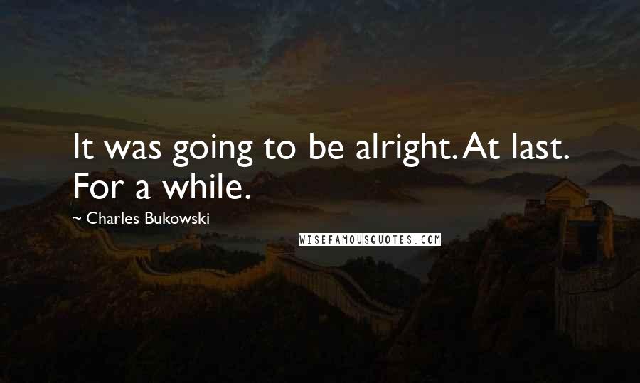 Charles Bukowski Quotes: It was going to be alright. At last. For a while.