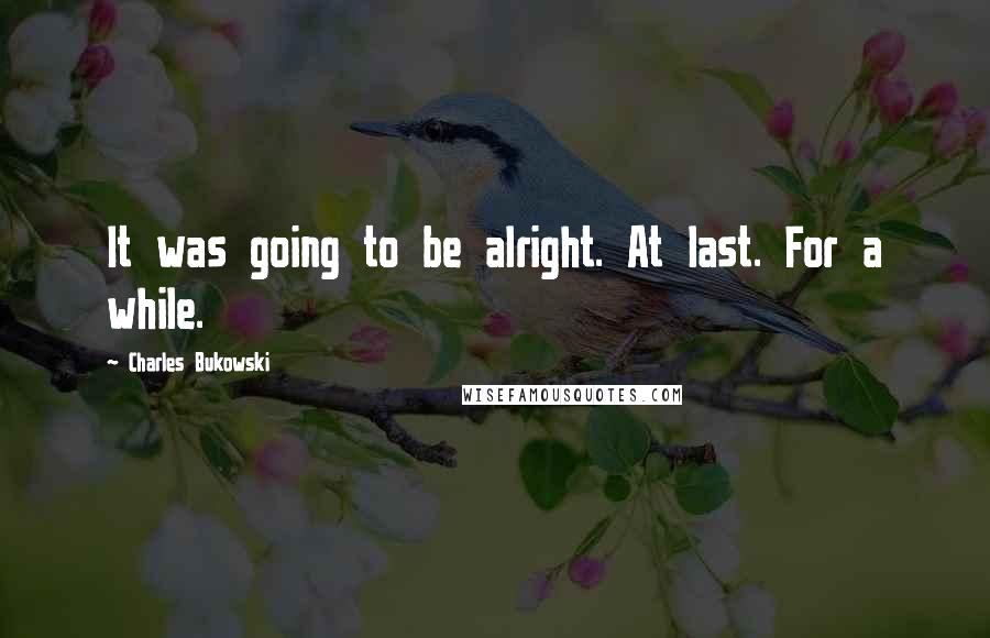 Charles Bukowski Quotes: It was going to be alright. At last. For a while.