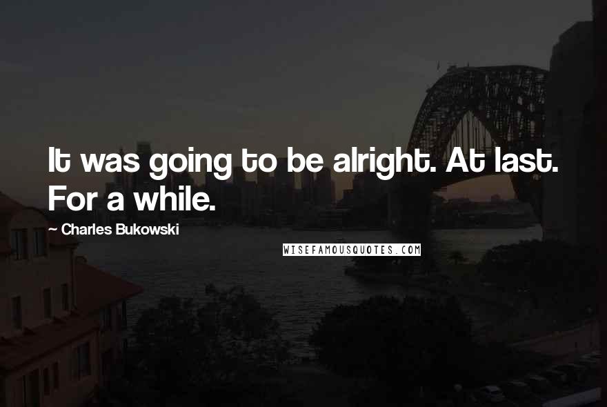 Charles Bukowski Quotes: It was going to be alright. At last. For a while.