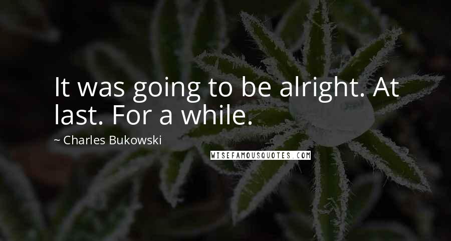 Charles Bukowski Quotes: It was going to be alright. At last. For a while.