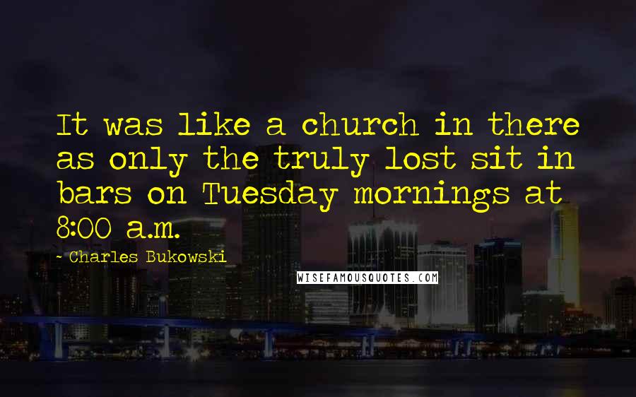 Charles Bukowski Quotes: It was like a church in there as only the truly lost sit in bars on Tuesday mornings at 8:00 a.m.